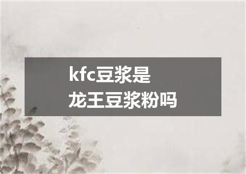 kfc豆浆是龙王豆浆粉吗