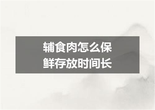 辅食肉怎么保鲜存放时间长