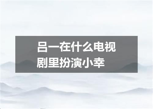 吕一在什么电视剧里扮演小幸