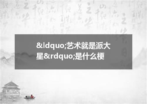 &ldquo;艺术就是派大星&rdquo;是什么梗
