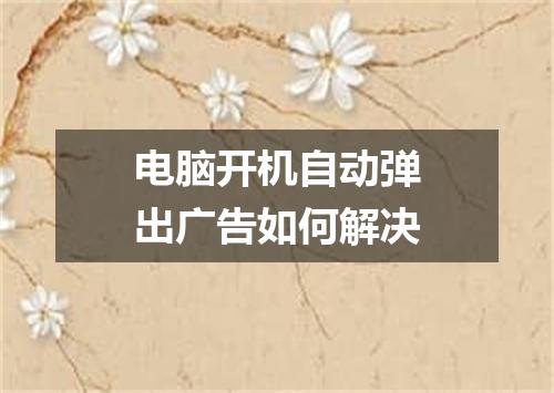 电脑开机自动弹出广告如何解决