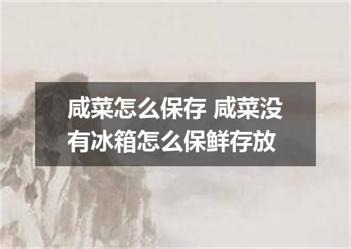 咸菜怎么保存 咸菜没有冰箱怎么保鲜存放