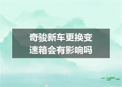 奇骏新车更换变速箱会有影响吗