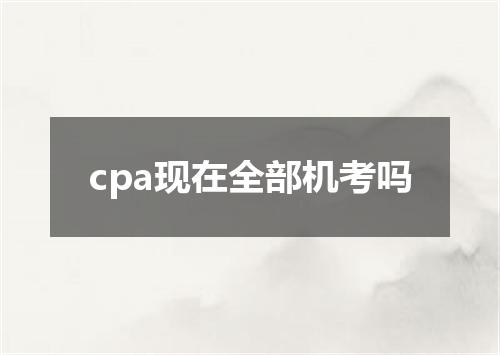 cpa现在全部机考吗