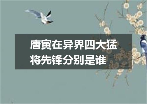 唐寅在异界四大猛将先锋分别是谁