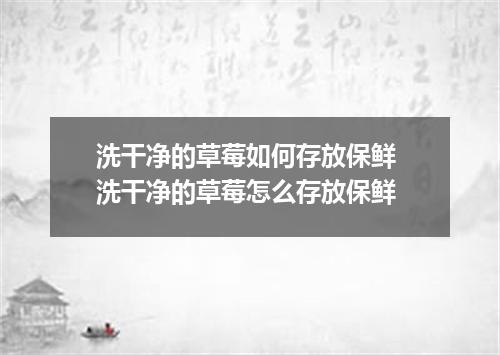 洗干净的草莓如何存放保鲜 洗干净的草莓怎么存放保鲜