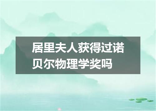 居里夫人获得过诺贝尔物理学奖吗