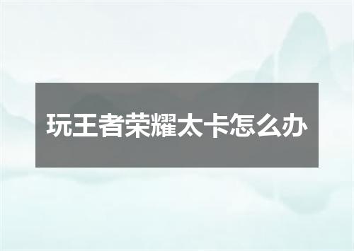 玩王者荣耀太卡怎么办