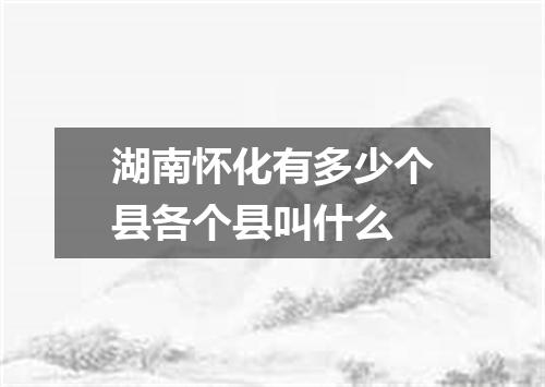 湖南怀化有多少个县各个县叫什么