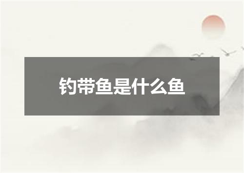 钓带鱼是什么鱼