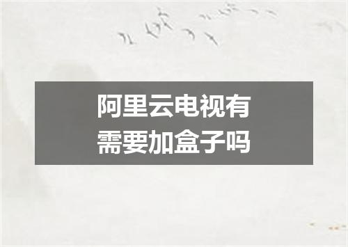 阿里云电视有需要加盒子吗