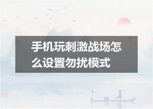 手机玩刺激战场怎么设置勿扰模式