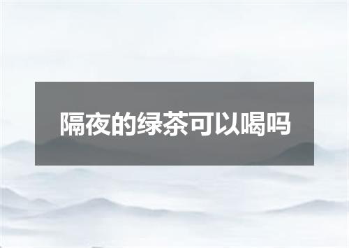 隔夜的绿茶可以喝吗