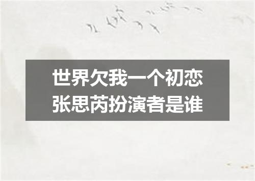世界欠我一个初恋张思芮扮演者是谁