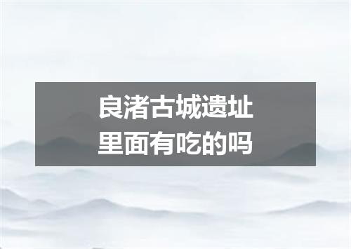 良渚古城遗址里面有吃的吗