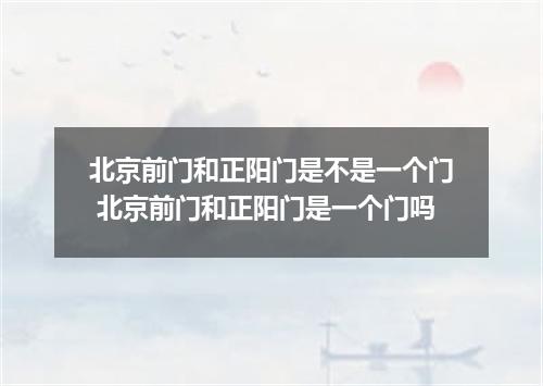 北京前门和正阳门是不是一个门 北京前门和正阳门是一个门吗