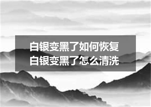 白银变黑了如何恢复 白银变黑了怎么清洗
