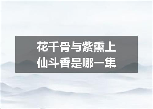 花千骨与紫熏上仙斗香是哪一集