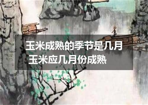 玉米成熟的季节是几月 玉米应几月份成熟