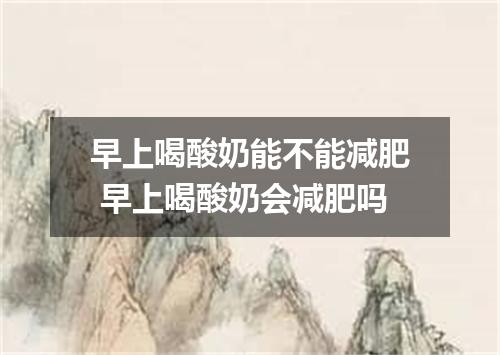 早上喝酸奶能不能减肥 早上喝酸奶会减肥吗