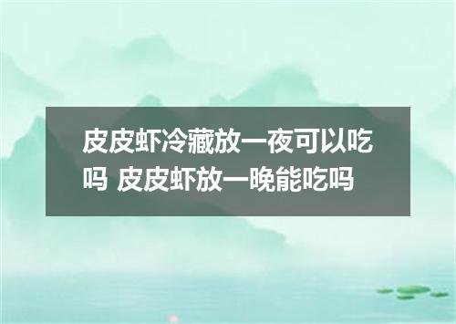 皮皮虾冷藏放一夜可以吃吗 皮皮虾放一晚能吃吗