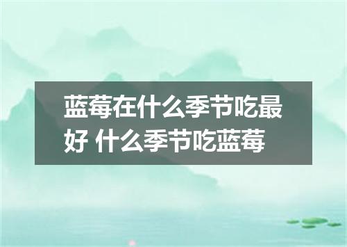 蓝莓在什么季节吃最好 什么季节吃蓝莓