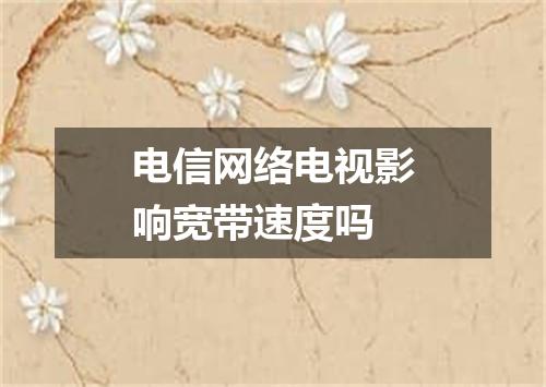 电信网络电视影响宽带速度吗