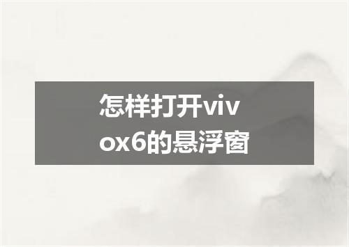 怎样打开vivox6的悬浮窗