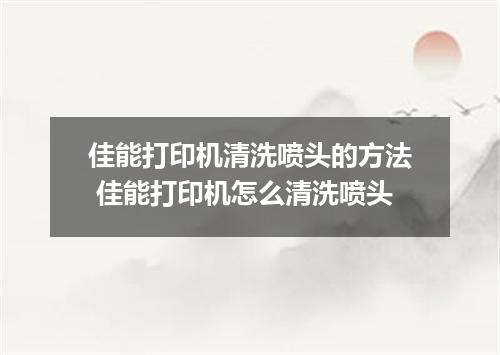 佳能打印机清洗喷头的方法 佳能打印机怎么清洗喷头