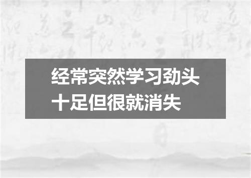 经常突然学习劲头十足但很就消失