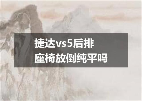 捷达vs5后排座椅放倒纯平吗