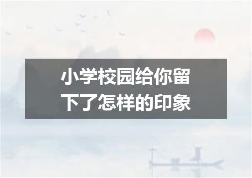 小学校园给你留下了怎样的印象