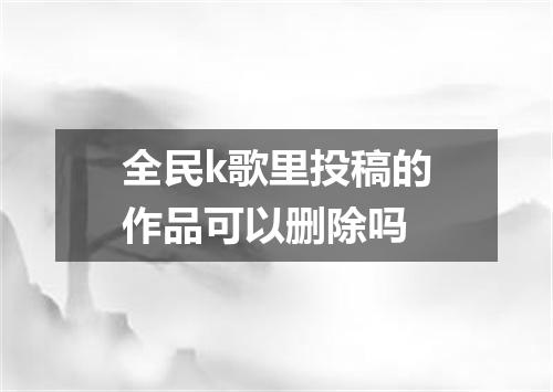全民k歌里投稿的作品可以删除吗