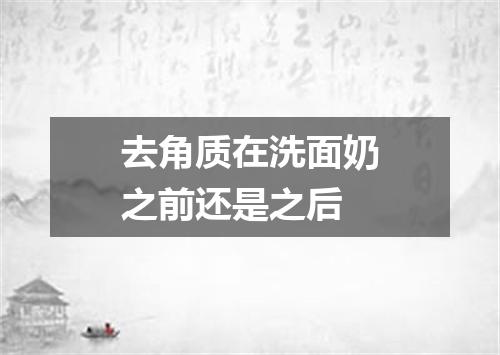 去角质在洗面奶之前还是之后