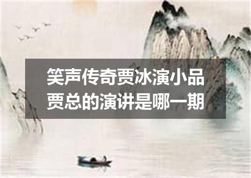 笑声传奇贾冰演小品贾总的演讲是哪一期