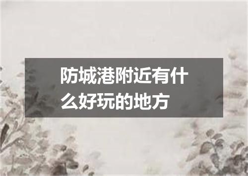 防城港附近有什么好玩的地方