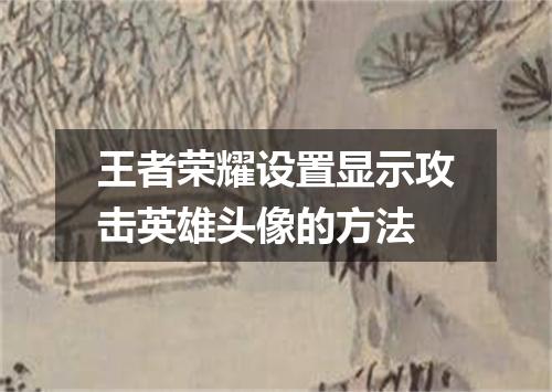 王者荣耀设置显示攻击英雄头像的方法