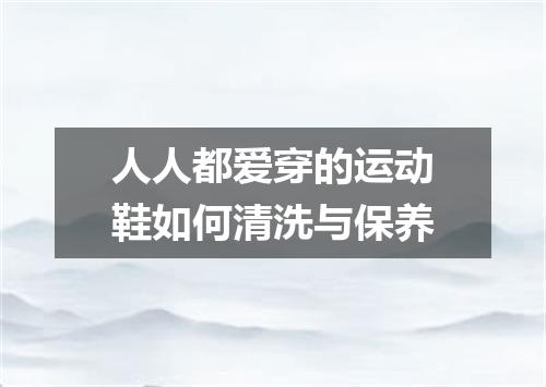 人人都爱穿的运动鞋如何清洗与保养