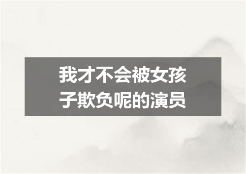 我才不会被女孩子欺负呢的演员