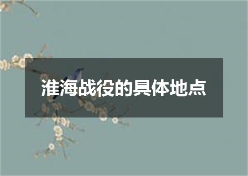 淮海战役的具体地点
