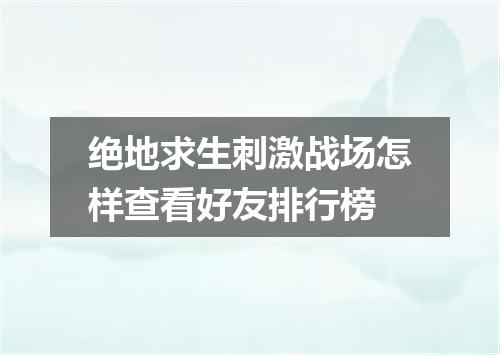绝地求生刺激战场怎样查看好友排行榜