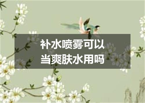 补水喷雾可以当爽肤水用吗