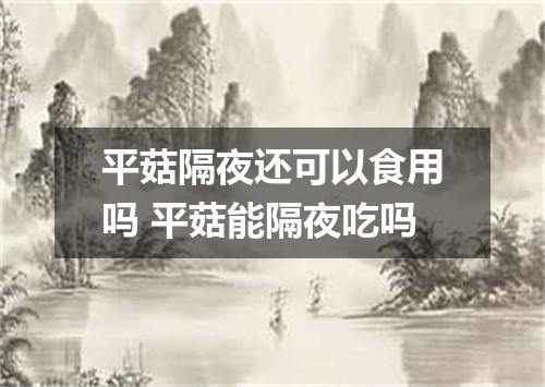 平菇隔夜还可以食用吗 平菇能隔夜吃吗