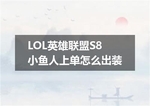 LOL英雄联盟S8小鱼人上单怎么出装