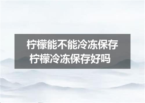 柠檬能不能冷冻保存 柠檬冷冻保存好吗