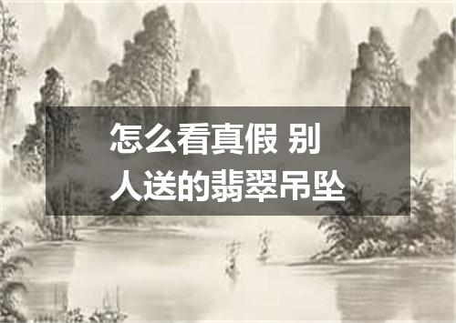 怎么看真假 别人送的翡翠吊坠