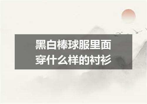 黑白棒球服里面穿什么样的衬衫