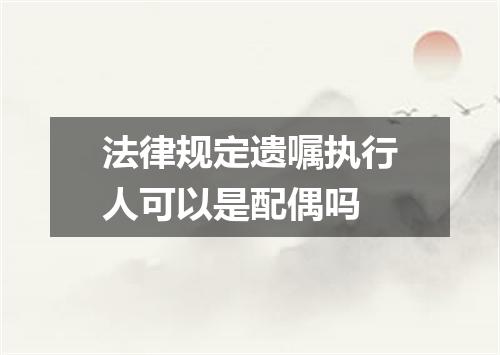 法律规定遗嘱执行人可以是配偶吗