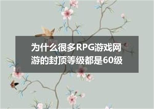 为什么很多RPG游戏网游的封顶等级都是60级