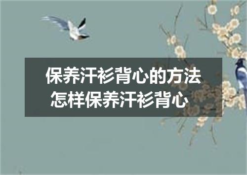 保养汗衫背心的方法 怎样保养汗衫背心